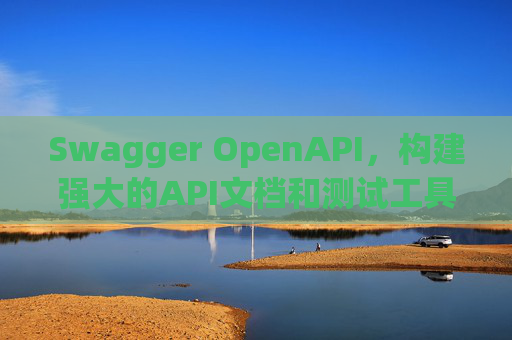 Swagger OpenAPI,构建强大的API文档和测试工具